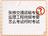 张掖交通运输专业监理工程师报考要怎么考试何时考试