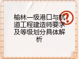 榆林一级港口与航道工程建造师要求及等级划分具体解析