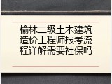 榆林二级土木建筑造价工程师报考流程详解需要社保吗