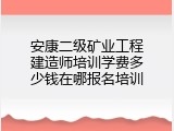 安康二级矿业工程建造师培训学费多少钱在哪报名培训