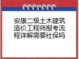 安康二级土木建筑造价工程师报考流程详解需要社保吗