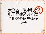 大兴区一级水利水电工程建造师考试合格线介绍具体多少分
