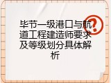 毕节一级港口与航道工程建造师要求及等级划分具体解析