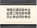 海南交通运输专业监理工程师报考要怎么考试何时考试