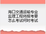 海口交通运输专业监理工程师报考要怎么考试何时考试