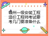赣州一级安装工程造价工程师考试要考几门要准备什么