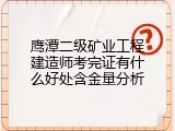 鹰潭二级矿业工程建造师考完证有什么好处含金量分析