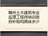 赣州土木建筑专业监理工程师培训政府补贴吗具体多少