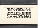 丽江交通运输专业监理工程师报考要怎么考试何时考试