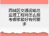 西城区交通运输总监理工程师怎么报考哪家最好有何要求