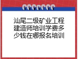 汕尾二级矿业工程建造师培训学费多少钱在哪报名培训