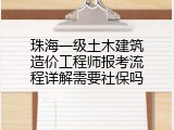 珠海一级土木建筑造价工程师报考流程详解需要社保吗