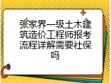 张家界一级土木建筑造价工程师报考流程详解需要社保吗