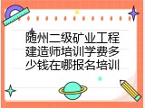 随州二级矿业工程建造师培训学费多少钱在哪报名培训