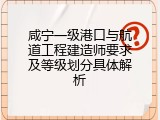 咸宁一级港口与航道工程建造师要求及等级划分具体解析
