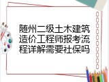 随州二级土木建筑造价工程师报考流程详解需要社保吗