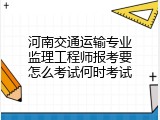 河南交通运输专业监理工程师报考要怎么考试何时考试