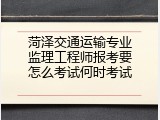 菏泽交通运输专业监理工程师报考要怎么考试何时考试