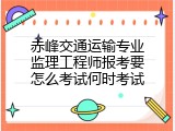 赤峰交通运输专业监理工程师报考要怎么考试何时考试