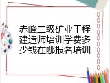 赤峰二级矿业工程建造师培训学费多少钱在哪报名培训