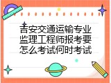 吉安交通运输专业监理工程师报考要怎么考试何时考试