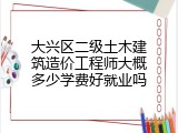大兴区二级土木建筑造价工程师大概多少学费好就业吗