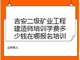 吉安二级矿业工程建造师培训学费多少钱在哪报名培训