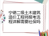 宁德二级土木建筑造价工程师报考流程详解需要社保吗