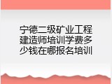 宁德二级矿业工程建造师培训学费多少钱在哪报名培训
