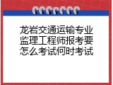 龙岩交通运输专业监理工程师报考要怎么考试何时考试