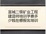 宣城二级矿业工程建造师培训学费多少钱在哪报名培训