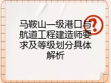 马鞍山一级港口与航道工程建造师要求及等级划分具体解析