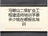 马鞍山二级矿业工程建造师培训学费多少钱在哪报名培训