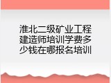淮北二级矿业工程建造师培训学费多少钱在哪报名培训
