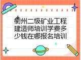 衢州二级矿业工程建造师培训学费多少钱在哪报名培训