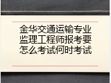 金华交通运输专业监理工程师报考要怎么考试何时考试