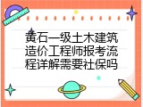 黄石一级土木建筑造价工程师报考流程详解需要社保吗