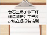 黄石二级矿业工程建造师培训学费多少钱在哪报名培训