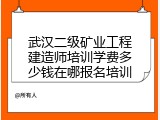 武汉二级矿业工程建造师培训学费多少钱在哪报名培训