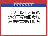武汉一级土木建筑造价工程师报考流程详解需要社保吗
