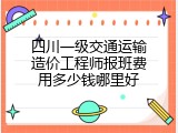 四川一级交通运输造价工程师报班费用多少钱哪里好