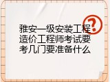 雅安一级安装工程造价工程师考试要考几门要准备什么