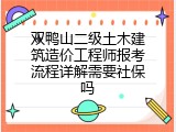 双鸭山二级土木建筑造价工程师报考流程详解需要社保吗