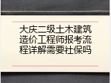 大庆二级土木建筑造价工程师报考流程详解需要社保吗