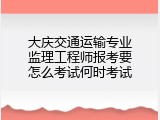 大庆交通运输专业监理工程师报考要怎么考试何时考试
