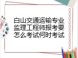 白山交通运输专业监理工程师报考要怎么考试何时考试