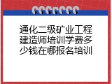 通化二级矿业工程建造师培训学费多少钱在哪报名培训