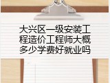 大兴区一级安装工程造价工程师大概多少学费好就业吗