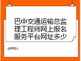 巴中交通运输总监理工程师网上报名服务平台网址多少