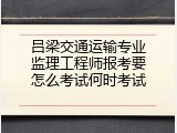 吕梁交通运输专业监理工程师报考要怎么考试何时考试